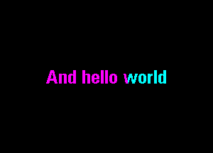 And hello world