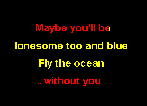 Maybe you'll be
lonesome too and blue

Fly the ocean

without you