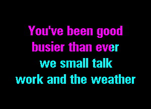 You've been good
busier than ever

we small talk
work and the weather