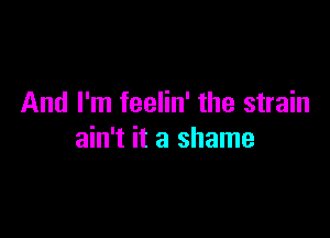 And I'm feelin' the strain

ain't it a shame