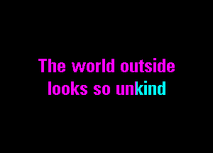 The world outside

looks so unkind