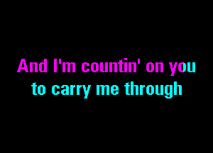 And I'm countin' on you

to carry me through