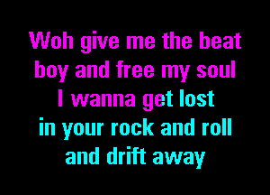 Woh give me the heat
boy and free my soul
I wanna get lost
in your rock and roll
and drift away