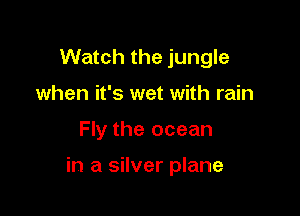 Watch the jungle
when it's wet with rain

Fly the ocean

in a silver plane