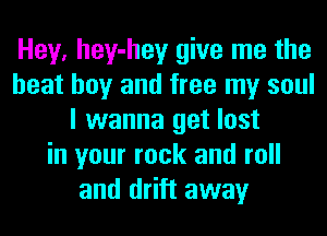 Hey, hey-hey give me the
heat boy and free my soul
I wanna get lost
in your rock and roll
and drift away