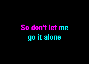 So don't let me

go it alone