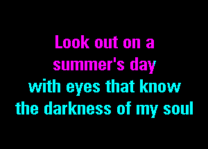 Look out on a
summer's day

with eyes that know
the darkness of my soul