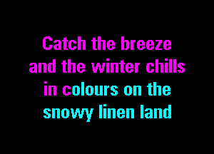 Catch the breeze
and the winter chills

in colours on the
snowy linen land