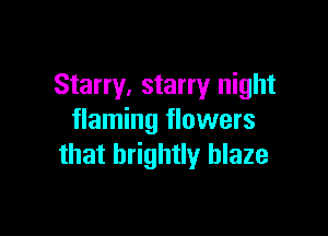 Starry, starry night

flaming flowers
that brightly blaze