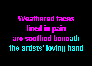Weathered faces
lined in pain

are soothed beneath
the artists' loving hand