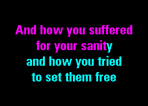 And how you suffered
for your sanity

and how you tried
to set them free