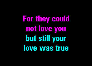 For they could
not love you

but still your
love was true