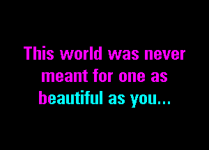 This world was never

meant for one as
beautiful as you...