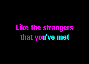 Like the strangers

that you've met