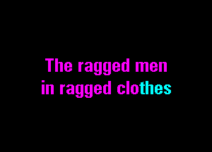 The ragged men

in ragged clothes