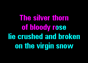 The silver thorn
of bloody rose

lie crushed and broken
on the virgin snow