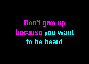 Don't give up

because you want
to be heard