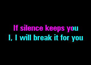 If silence keeps you

I. I will break it for you