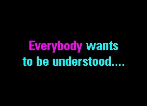 Everybody wants

to be understood....