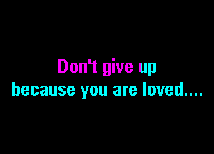 Don't give up

because you are loved....