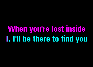 When you're lost inside

I. I'll be there to find you
