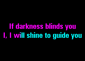 If darkness blinds you

I. I will shine to guide you