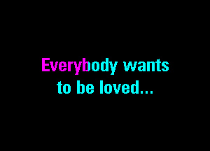 Everybody wants

to he loved...