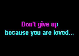 Don't give up

because you are loved...