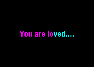 You are loved....