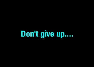 Don't give up....