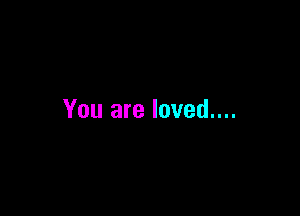 You are loved....