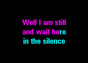 Well I am still

and wait here
in the silence