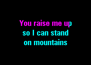 You raise me up

so I can stand
on mountains