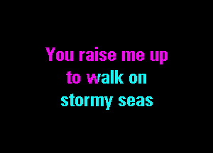 You raise me up

to walk on
stormy seas