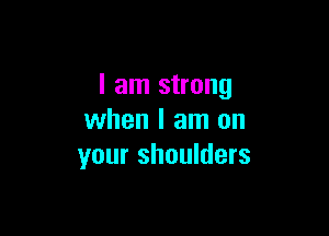 I am strong

when I am on
your shoulders