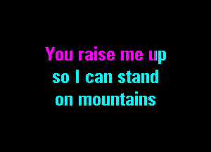 You raise me up

so I can stand
on mountains