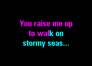 You raise me up

to walk on
stormy seas...
