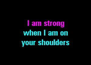 I am strong

when I am on
your shoulders
