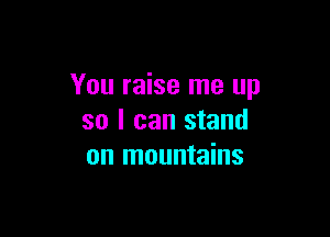 You raise me up

so I can stand
on mountains