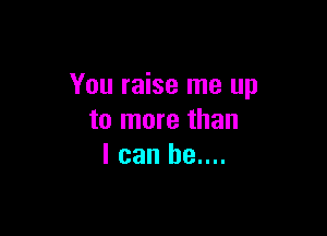 You raise me up

to more than
I can be....
