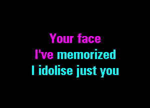 Your face

I've memorized
I idolise iust you