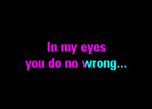 In my eyes

you do no wrong...