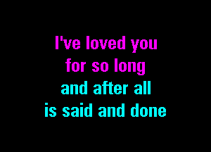 I've loved you
forsolong

and after all
is said and done