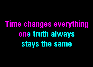 Time changes everything

one truth always
stays the same
