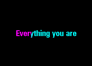 Everything you are