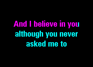 And I believe in you

although you never
asked me to