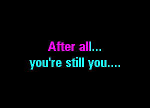 After all...

you're still you....