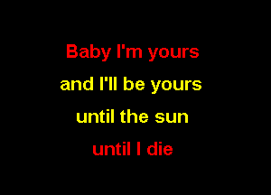 Baby I'm yours

and I'll be yours

until the sun

until I die
