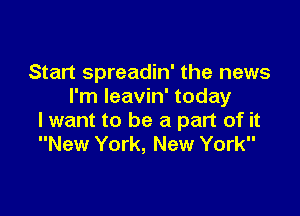 Start spreadin' the news
I'm Ieavin' today

lwant to be a part of it
New York, New York