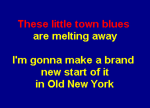 are melting away

I'm gonna make a brand
new start of it
in Old New York
